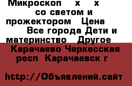 Микроскоп 100х-750х zoom, со светом и прожектором › Цена ­ 1 990 - Все города Дети и материнство » Другое   . Карачаево-Черкесская респ.,Карачаевск г.